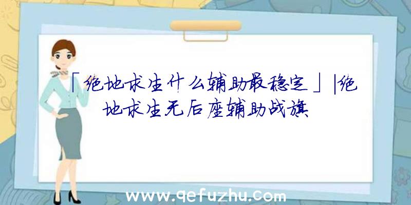 「绝地求生什么辅助最稳定」|绝地求生无后座辅助战旗